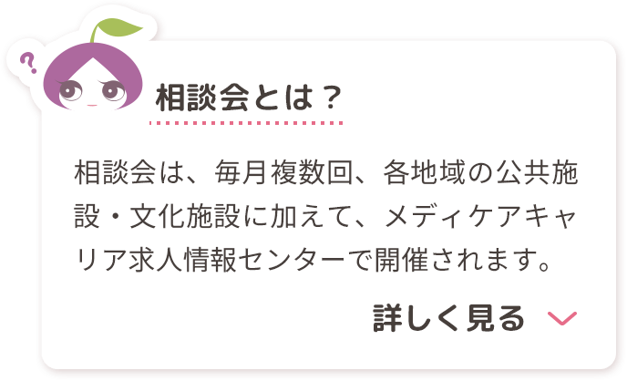 相談会は、毎月複数回、各地域の公共施設・文化施設に加えて、メディケアキャリア求人情報センターで開催されます。