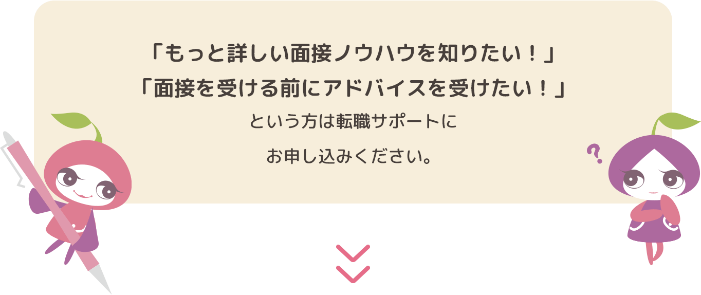 「もっと詳しい面接ノウハウを知りたい！」「面接を受ける前にアドバイスを受けたい！」という方は、まずは一度お問い合わせください。